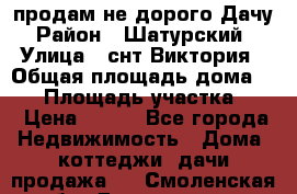 продам не дорого Дачу › Район ­ Шатурский  › Улица ­ снт Виктория › Общая площадь дома ­ 45 › Площадь участка ­ 7 › Цена ­ 500 - Все города Недвижимость » Дома, коттеджи, дачи продажа   . Смоленская обл.,Десногорск г.